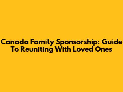 Canada Family Sponsorship: Guide To Reuniting With Loved Ones