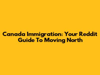 Canada Immigration: Your Reddit Guide To Moving North
