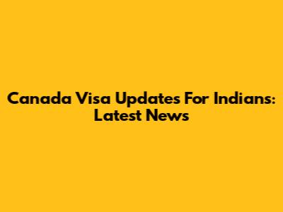 Canada Visa Updates For Indians: Latest News