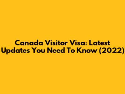 Canada Visitor Visa: Latest Updates You Need To Know (2022)