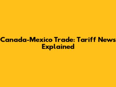 Canada-Mexico Trade: Tariff News Explained