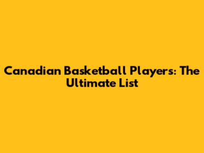 Canadian Basketball Players: The Ultimate List
