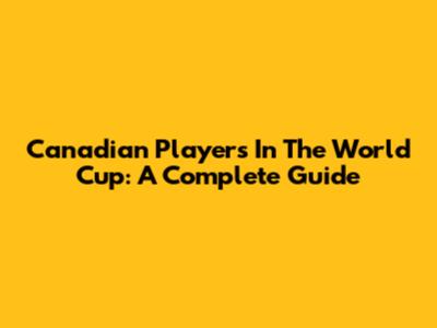 Canadian Players In The World Cup: A Complete Guide