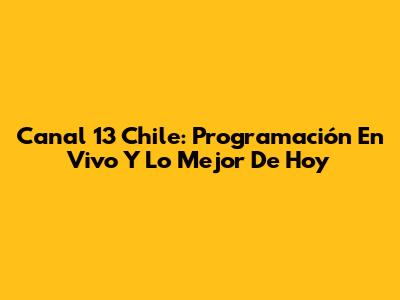 Canal 13 Chile: Programación En Vivo Y Lo Mejor De Hoy