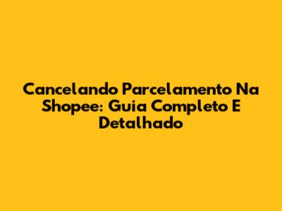 Cancelando Parcelamento Na Shopee: Guia Completo E Detalhado