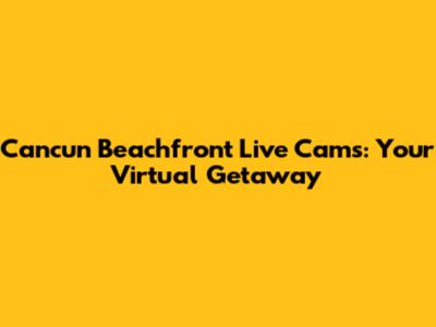 Cancun Beachfront Live Cams: Your Virtual Getaway