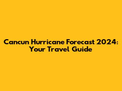 Cancun Hurricane Forecast 2024: Your Travel Guide