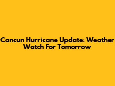 Cancun Hurricane Update: Weather Watch For Tomorrow