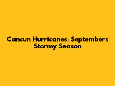 Cancun Hurricanes: September's Stormy Season