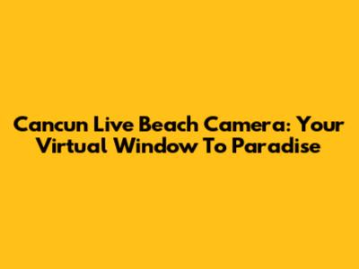Cancun Live Beach Camera: Your Virtual Window To Paradise
