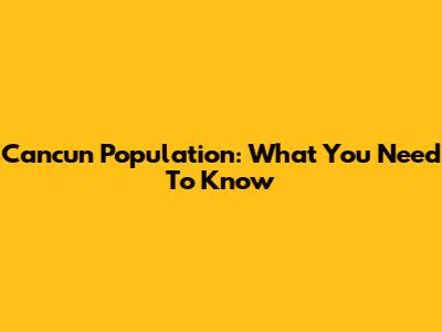 Cancun Population: What You Need To Know