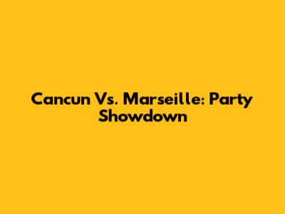 Cancun Vs. Marseille: Party Showdown