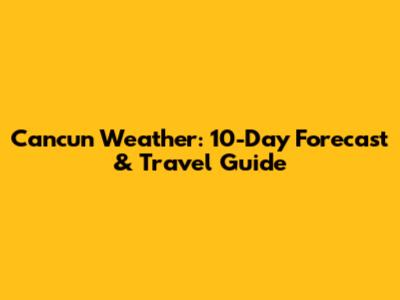 Cancun Weather: 10-Day Forecast & Travel Guide