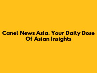 Canel News Asia: Your Daily Dose Of Asian Insights