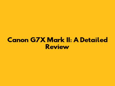 Canon G7X Mark II: A Detailed Review