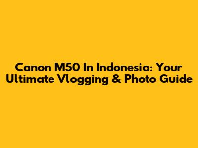Canon M50 In Indonesia: Your Ultimate Vlogging & Photo Guide
