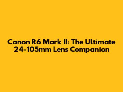 Canon R6 Mark II: The Ultimate 24-105mm Lens Companion