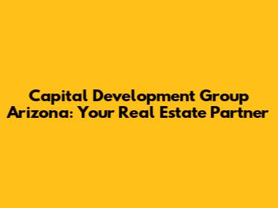 Capital Development Group Arizona: Your Real Estate Partner