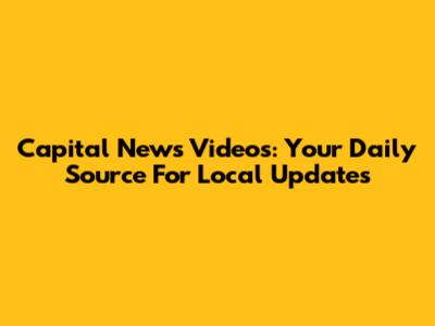Capital News Videos: Your Daily Source For Local Updates
