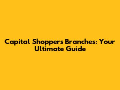 Capital Shoppers Branches: Your Ultimate Guide