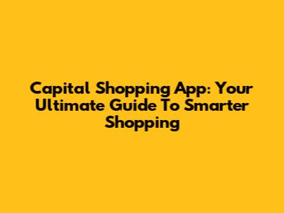 Capital Shopping App: Your Ultimate Guide To Smarter Shopping