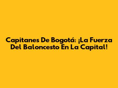Capitanes De Bogotá: ¡La Fuerza Del Baloncesto En La Capital!