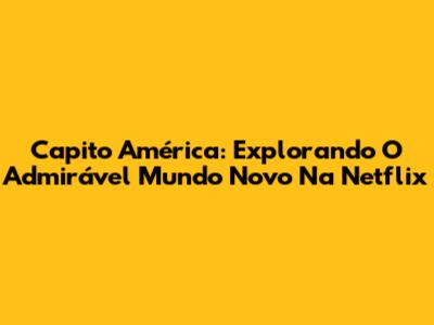 Capito América: Explorando O Admirável Mundo Novo Na Netflix