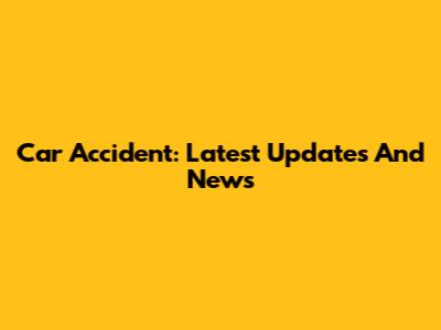 Car Accident: Latest Updates And News
