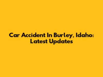 Car Accident In Burley, Idaho: Latest Updates