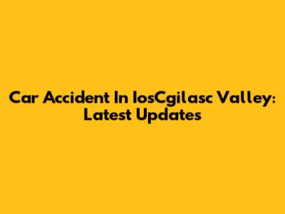 Car Accident In IosCgilasc Valley: Latest Updates