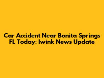 Car Accident Near Bonita Springs FL Today: Iwink News Update