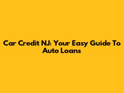Car Credit NJ: Your Easy Guide To Auto Loans