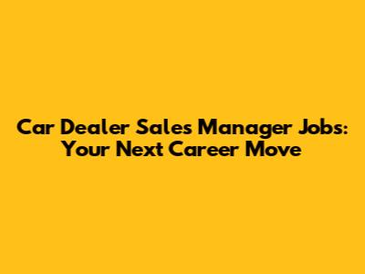 Car Dealer Sales Manager Jobs: Your Next Career Move
