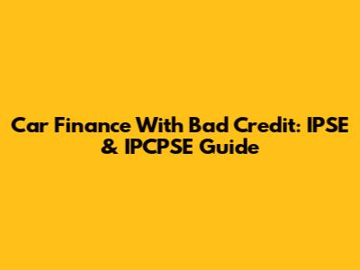 Car Finance With Bad Credit: IPSE & IPCPSE Guide