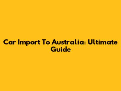 Car Import To Australia: Ultimate Guide