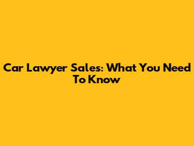Car Lawyer Sales: What You Need To Know