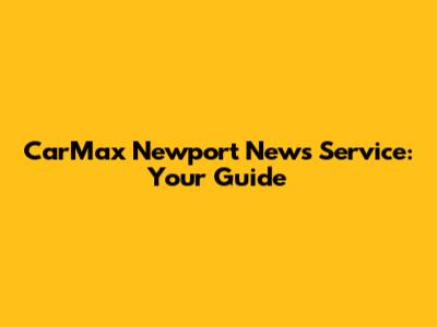 CarMax Newport News Service: Your Guide