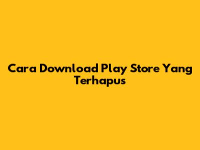 Cara Download Play Store Yang Terhapus