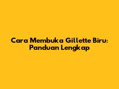 Cara Membuka Gillette Biru: Panduan Lengkap