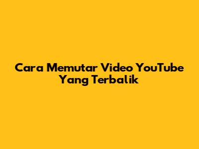 Cara Memutar Video YouTube Yang Terbalik