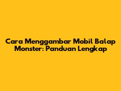 Cara Menggambar Mobil Balap Monster: Panduan Lengkap