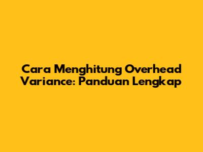 Cara Menghitung Overhead Variance: Panduan Lengkap