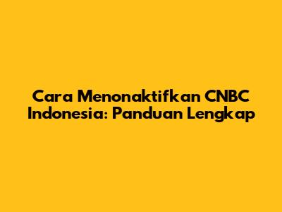 Cara Menonaktifkan CNBC Indonesia: Panduan Lengkap