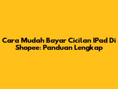 Cara Mudah Bayar Cicilan IPad Di Shopee: Panduan Lengkap