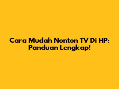 Cara Mudah Nonton TV Di HP: Panduan Lengkap!