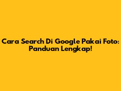 Cara Search Di Google Pakai Foto: Panduan Lengkap!