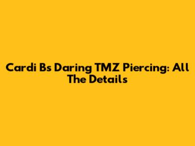 Cardi B's Daring TMZ Piercing: All The Details