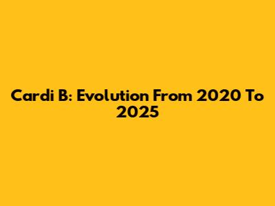 Cardi B: Evolution From 2020 To 2025