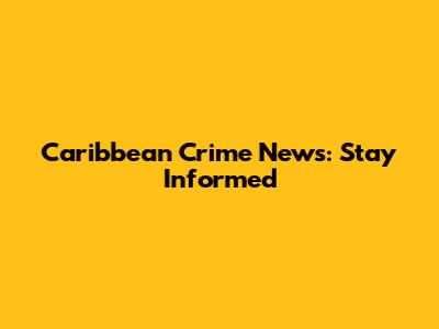 Caribbean Crime News: Stay Informed