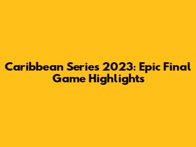 Caribbean Series 2023: Epic Final Game Highlights